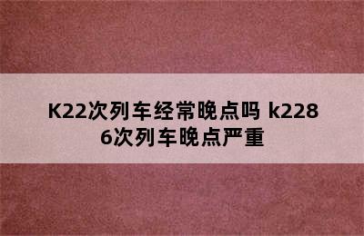 K22次列车经常晚点吗 k2286次列车晚点严重